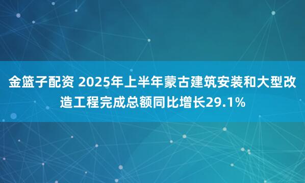 金篮子配资 2025年上半年蒙古建筑安装和大型改造工程完成总额同比增长29.1%