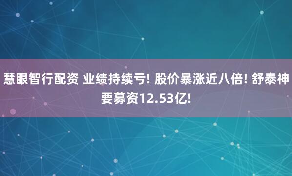 慧眼智行配资 业绩持续亏! 股价暴涨近八倍! 舒泰神要募资12.53亿!