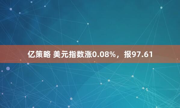 亿策略 美元指数涨0.08%，报97.61