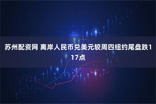 苏州配资网 离岸人民币兑美元较周四纽约尾盘跌117点