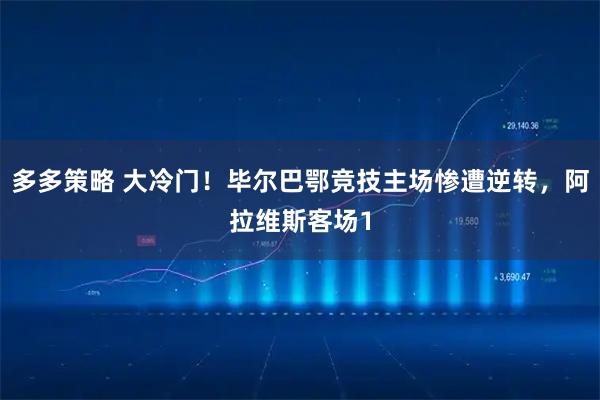 多多策略 大冷门！毕尔巴鄂竞技主场惨遭逆转，阿拉维斯客场1