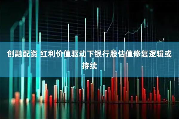 创融配资 红利价值驱动下银行股估值修复逻辑或持续