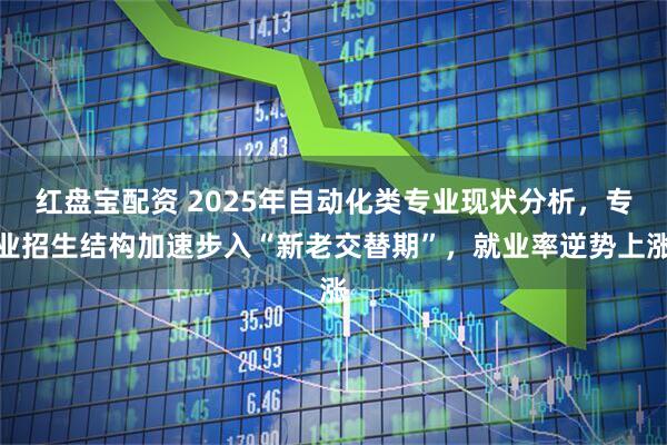 红盘宝配资 2025年自动化类专业现状分析，专业招生结构加速步入“新老交替期”，就业率逆势上涨