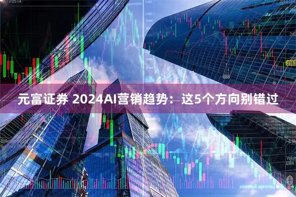 元富证券 2024AI营销趋势：这5个方向别错过