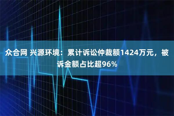 众合网 兴源环境：累计诉讼仲裁额1424万元，被诉金额占比超96%