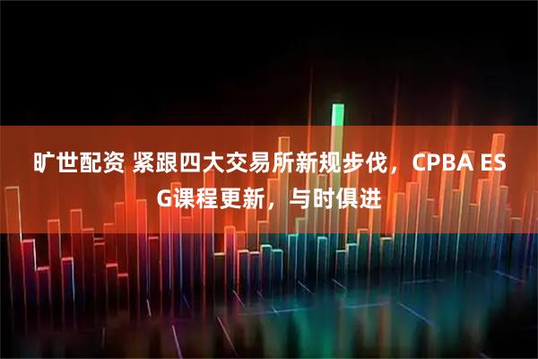 旷世配资 紧跟四大交易所新规步伐，CPBA ESG课程更新，与时俱进