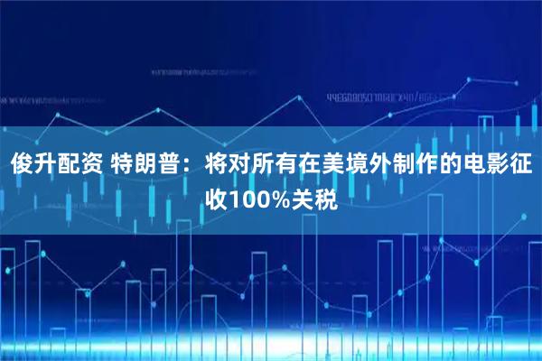 俊升配资 特朗普：将对所有在美境外制作的电影征收100%关税