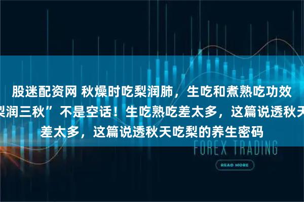 股迷配资网 秋燥时吃梨润肺，生吃和煮熟吃功效有差异吗？“一梨润三秋” 不是空话！生吃熟吃差太多，这篇说透秋天吃梨的养生密码