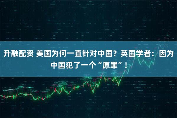升融配资 美国为何一直针对中国？英国学者：因为中国犯了一个“原罪”！