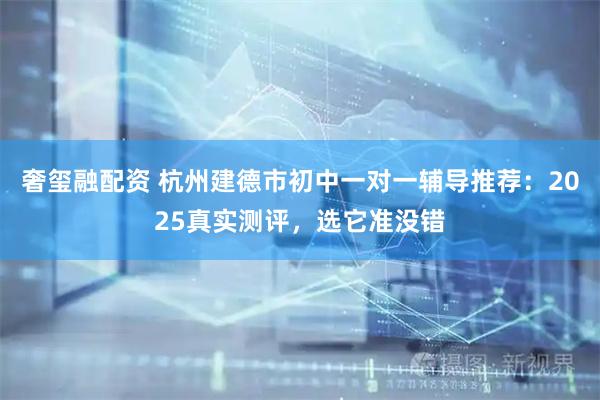 奢玺融配资 杭州建德市初中一对一辅导推荐：2025真实测评，选它准没错