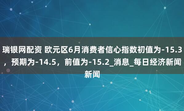 瑞银网配资 欧元区6月消费者信心指数初值为-15.3，预期为-14.5，前值为-15.2_消息_每日经济新闻