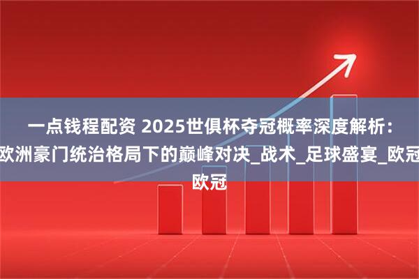 一点钱程配资 2025世俱杯夺冠概率深度解析：欧洲豪门统治格局下的巅峰对决_战术_足球盛宴_欧冠