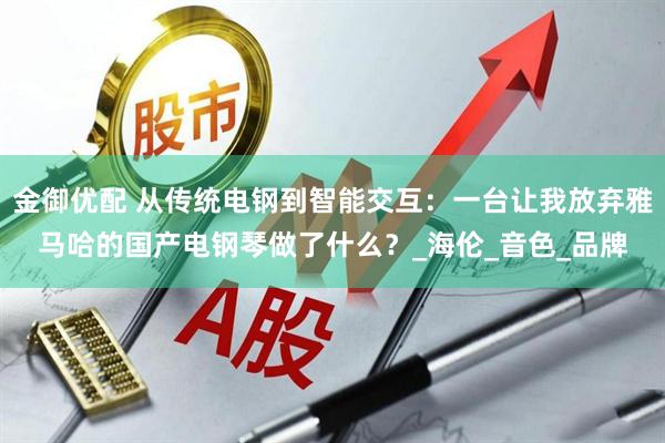 金御优配 从传统电钢到智能交互：一台让我放弃雅马哈的国产电钢琴做了什么？_海伦_音色_品牌