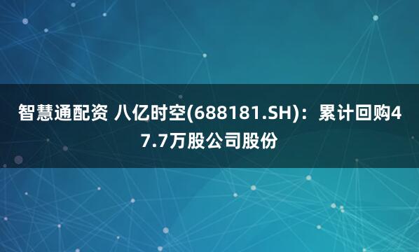 智慧通配资 八亿时空(688181.SH)：累计回购47.7万股公司股份