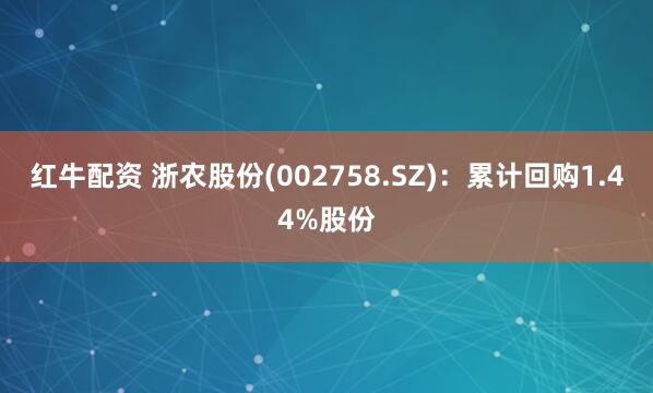 红牛配资 浙农股份(002758.SZ)：累计回购1.44%股份
