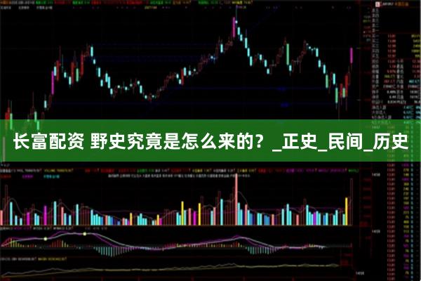 长富配资 野史究竟是怎么来的？_正史_民间_历史