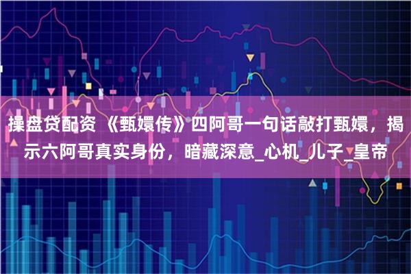 操盘贷配资 《甄嬛传》四阿哥一句话敲打甄嬛，揭示六阿哥真实身份，暗藏深意_心机_儿子_皇帝