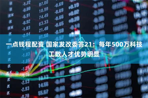 一点钱程配资 国家发改委答21：每年500万科技工数人才优势明显