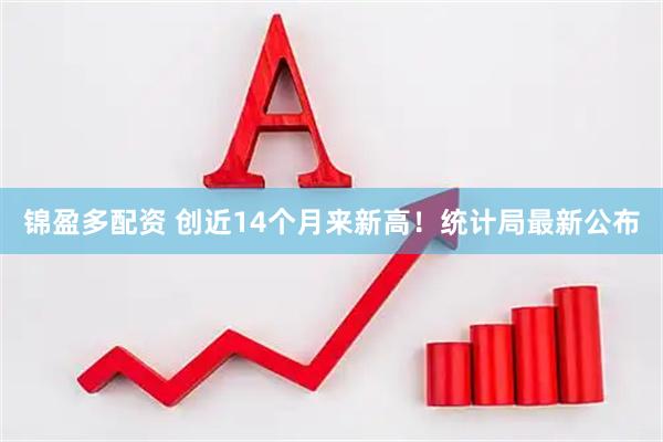 锦盈多配资 创近14个月来新高！统计局最新公布