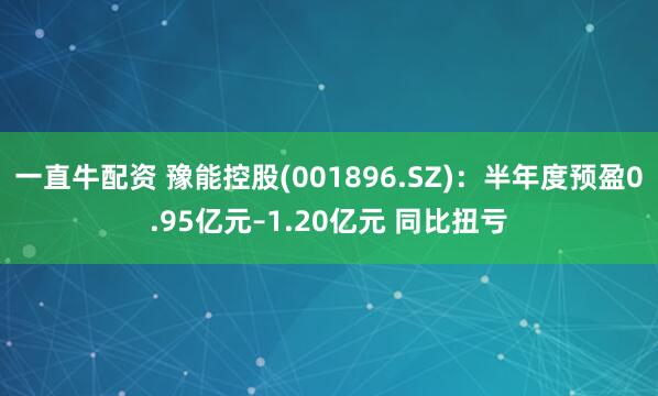 一直牛配资 豫能控股(001896.SZ)：半年度预盈0.95亿元–1.20亿元 同比扭亏