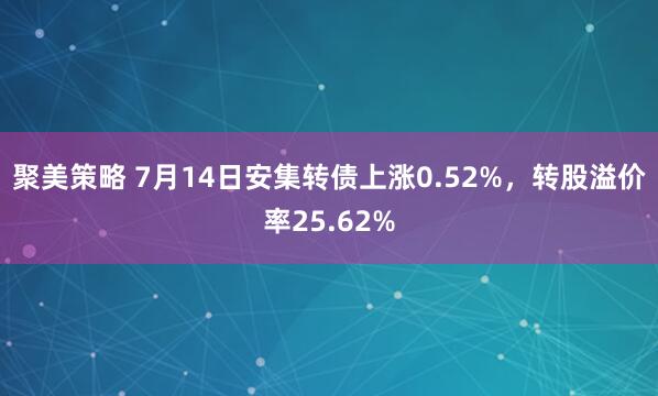 聚美策略 7月14日安集转债上涨0.52%，转股溢价率25.62%