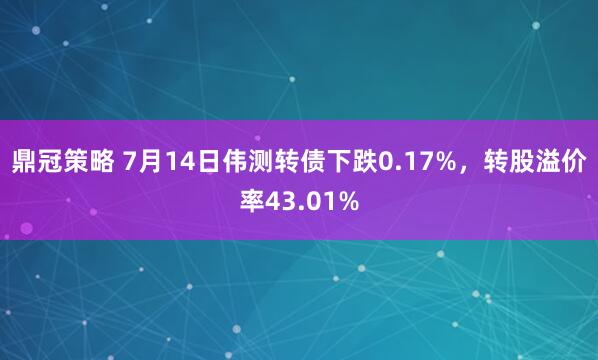 鼎冠策略 7月14日伟测转债下跌0.17%，转股溢价率43.01%