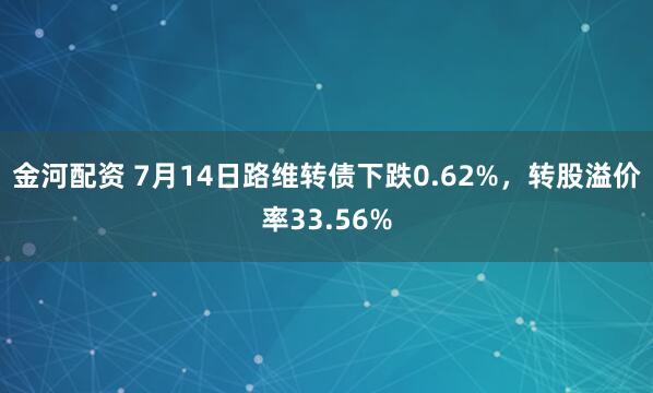 金河配资 7月14日路维转债下跌0.62%，转股溢价率33.56%