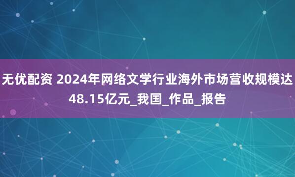 无优配资 2024年网络文学行业海外市场营收规模达48.15亿元_我国_作品_报告
