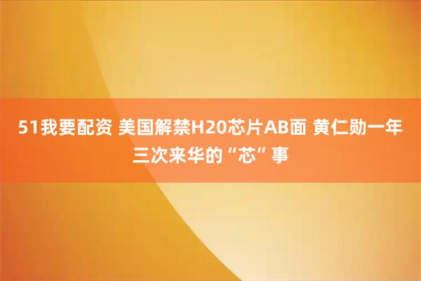 51我要配资 美国解禁H20芯片AB面 黄仁勋一年三次来华的“芯”事