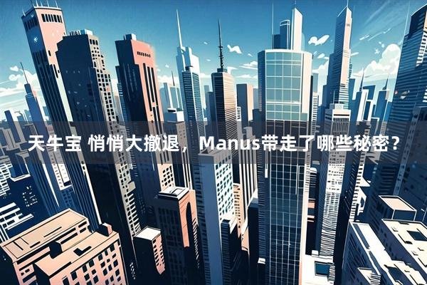天牛宝 悄悄大撤退，Manus带走了哪些秘密？
