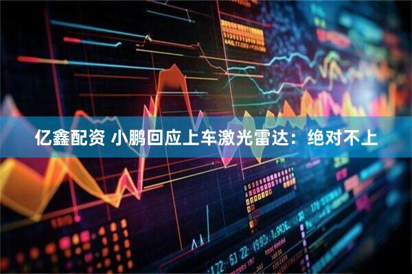 亿鑫配资 小鹏回应上车激光雷达：绝对不上