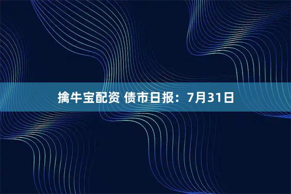 擒牛宝配资 债市日报：7月31日