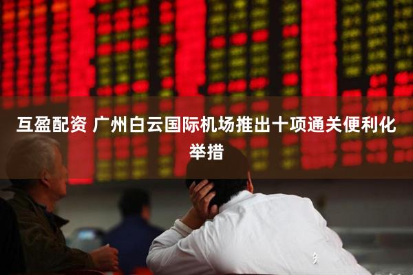 互盈配资 广州白云国际机场推出十项通关便利化举措