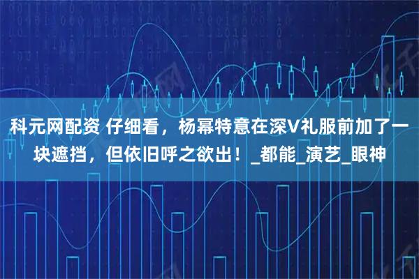 科元网配资 仔细看，杨幂特意在深V礼服前加了一块遮挡，但依旧呼之欲出！_都能_演艺_眼神