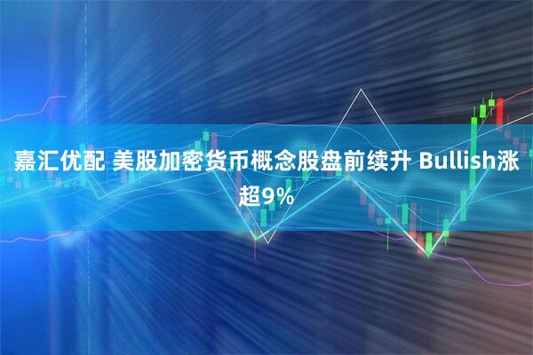 嘉汇优配 美股加密货币概念股盘前续升 Bullish涨超9%
