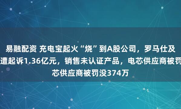 易融配资 充电宝起火“烧”到A股公司，罗马仕及相关公司遭起诉1.36亿元，销售未认证产品，电芯供应商被罚没374万