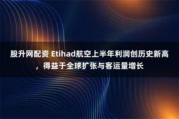 股升网配资 Etihad航空上半年利润创历史新高，得益于全球扩张与客运量增长