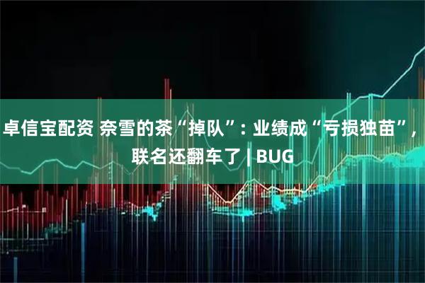 卓信宝配资 奈雪的茶“掉队”: 业绩成“亏损独苗”, 联名还翻车了 | BUG