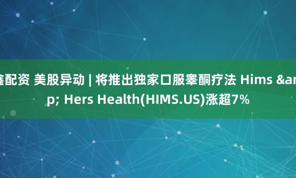 鑫配资 美股异动 | 将推出独家口服睾酮疗法 Hims & Hers Health(HIMS.US)涨超7%