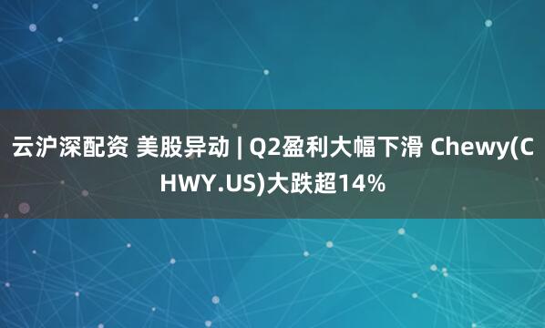 云沪深配资 美股异动 | Q2盈利大幅下滑 Chewy(CHWY.US)大跌超14%