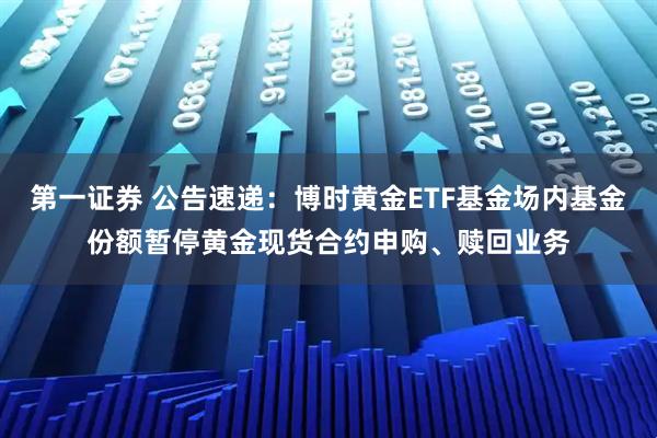 第一证券 公告速递：博时黄金ETF基金场内基金份额暂停黄金现货合约申购、赎回业务