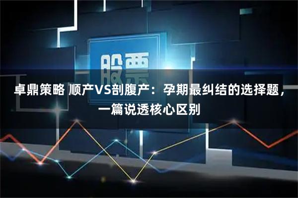 卓鼎策略 顺产VS剖腹产：孕期最纠结的选择题，一篇说透核心区别
