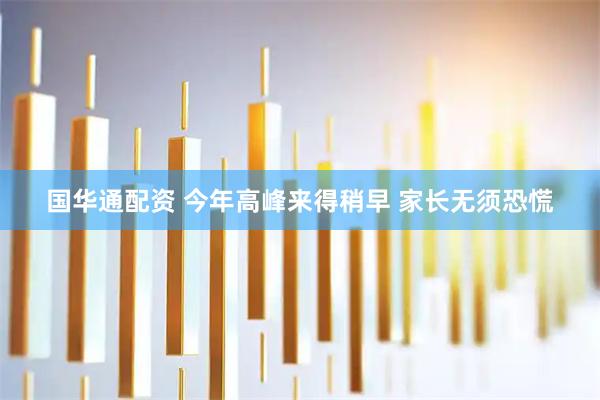 国华通配资 今年高峰来得稍早 家长无须恐慌