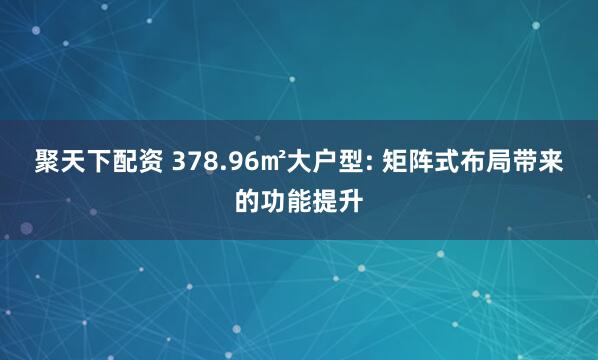 聚天下配资 378.96㎡大户型: 矩阵式布局带来的功能提升