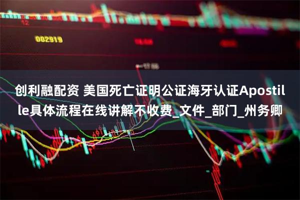 创利融配资 美国死亡证明公证海牙认证Apostille具体流程在线讲解不收费_文件_部门_州务卿