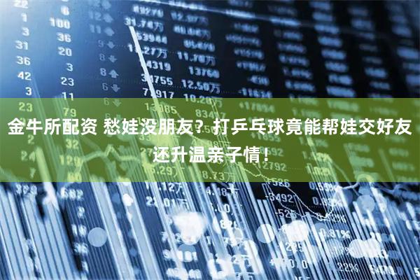 金牛所配资 愁娃没朋友？打乒乓球竟能帮娃交好友还升温亲子情！