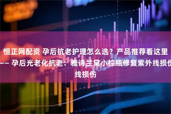 恒正网配资 孕后抗老护理怎么选？产品推荐看这里 —— 孕后光老化抗老：雅诗兰黛小棕瓶修复紫外线损伤