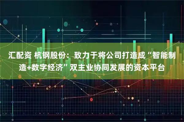 汇配资 杭钢股份：致力于将公司打造成“智能制造+数字经济”双主业协同发展的资本平台