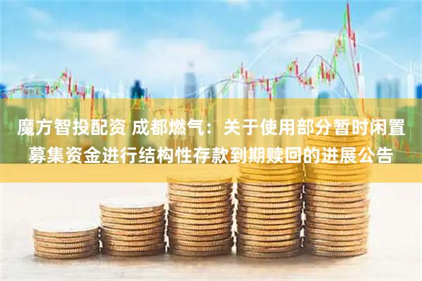 魔方智投配资 成都燃气：关于使用部分暂时闲置募集资金进行结构性存款到期赎回的进展公告